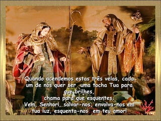 Quando acendemos estas três velas, cada
um de nós quer ser uma tocha Tua para
              que brilhes,
       chama para que esquentes.
Vem, Senhor¡, salvar-nos, envolva-nos em
  tua luz, esquenta-nos em teu amor!
 
