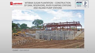 MTIBWA SUGAR PLANTATION – CONSTRUCTION
OF DAM, RESERVOIRS, RIVER PUMPING STATIONS
AND INLAND PUMP STATIONS
CLIENT : EMI GROUP 3
 