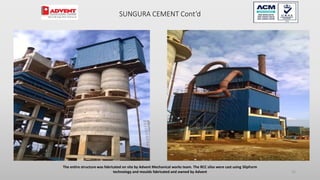 The entire structure was fabricated on site by Advent Mechanical works team. The RCC silos were cast using SlipForm
technology and moulds fabricated and owned by Advent 35
SUNGURA CEMENT Cont’d
 