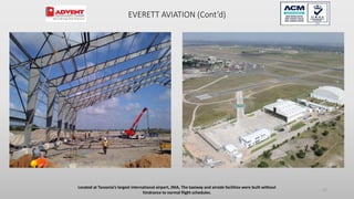 EVERETT AVIATION (Cont’d)
Located at Tanzania’s largest international airport, JNIA, The taxiway and airside facilities were built without
hindrance to normal flight schedules.
57
 