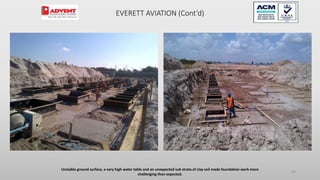 Unstable ground surface, a very high water table and an unexpected sub strata of clay soil made foundation work more
challenging than expected.
59
EVERETT AVIATION (Cont’d)
 