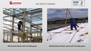 68
PEB Erection Works with Full safety gears. Roofing Sheet erection works with Full safety gears.
HSE ONSITE TRAINING
 
