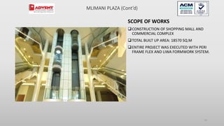 MLIMANI PLAZA (Cont’d)
SCOPE OF WORKS
CONSTRUCTION OF SHOPPING MALL AND
COMMERCIAL COMPLEX
TOTAL BUILT UP AREA: 18570 SQ.M
ENTIRE PROJECT WAS EXECUTED WITH PERI
FRAME FLEX AND LIWA FORMWORK SYSTEM.
73
 