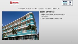 CONSTRUCTION OF THE SLIPWAY HOTEL EXTENSION
SCOPE OF WORKS
CONSTRUCTION OF THE SLIPWAY HOTEL
EXTENSION
TOTAL BUILT UP AREA: 5400 SQ.M
84
 