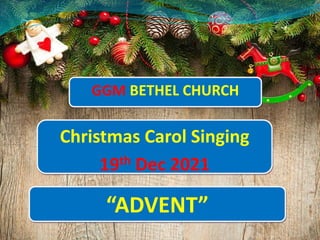 Christmas Carol Singing
19th Dec 2021
“ADVENT”
GGM BETHEL CHURCH
 