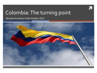  
Colombia: The turning point 
Remarks by Alvaro Uribe October 2013 
 