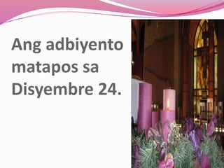 Ang adbiyento
matapos sa
Disyembre 24.
 