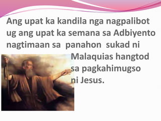 Ang upat ka kandila nga nagpalibot
ug ang upat ka semana sa Adbiyento
nagtimaan sa panahon sukad ni
Malaquias hangtod
sa pagkahimugso
ni Jesus.
 
