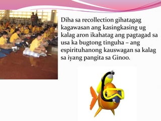 Diha sa recollection gihatagag
kagawasan ang kasingkasing ug
kalag aron ikahatag ang pagtagad sa
usa ka bugtong tinguha – ang
espirituhanong kauswagan sa kalag
sa iyang pangita sa Ginoo.
 