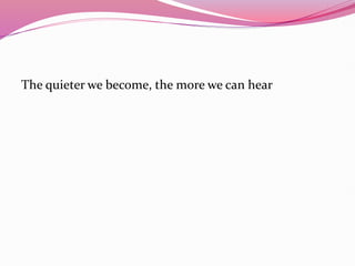 The quieter we become, the more we can hear
 