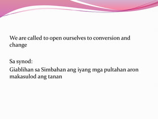 We are called to open ourselves to conversion and
change
Sa synod:
Giablihan sa Simbahan ang iyang mga pultahan aron
makasulod ang tanan
 