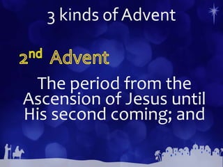 3 kinds of Advent
The period from the
Ascension of Jesus until
His second coming; and
 
