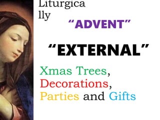 Liturgica
lly
“ADVENT”
“EXTERNAL”
Xmas Trees,
Decorations,
Parties and Gifts
 