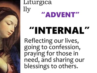 Liturgica
lly
“ADVENT”
“INTERNAL”
Reflecting our lives,
going to confession,
praying for those in
need, and sharing our
blessings to others.
 
