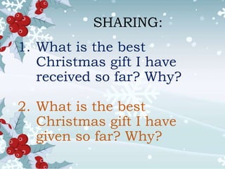 SHARING:
1. What is the best
Christmas gift I have
received so far? Why?
2. What is the best
Christmas gift I have
given so far? Why?
 