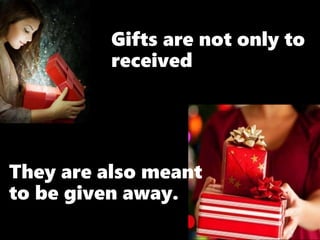 Gifts are not only to
received
They are also meant
to be given away.
 
