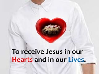 To receive Jesus in our
Hearts and in our Lives.
 
