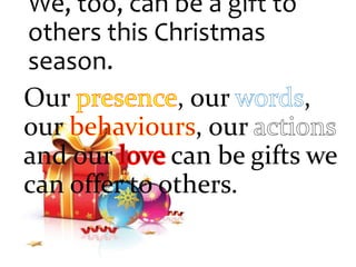 We, too, can be a gift to
others this Christmas
season.
Our , our ,
our , our
and our can be gifts we
can offer to others.
 
