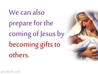 We can also
prepare for the
coming of Jesus by
becoming gifts to
others.
 