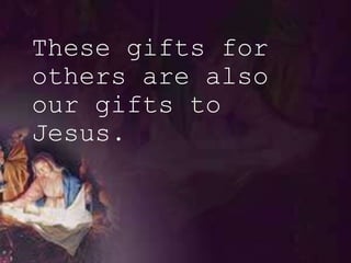 These gifts for
others are also
our gifts to
Jesus.
 