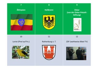 7
Äthiopien
8
Heilbronn
9
Oskar
(von der Oskar-Patzelt-
Stiftung)
10
Loriot (Pirol auf frz.)
11
Rothenburg o. T.
12
ZDF (wahlweise Bibel TV)
 