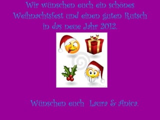 Wir wünschen euch ein schönes Weihnachtsfest und einen guten Rutsch in das neue Jahr 2012. Wünschen euch Laura & Anica.
