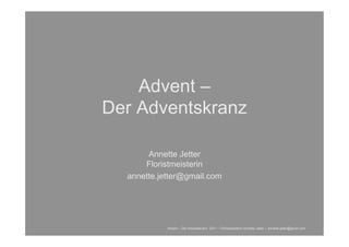 Advent –
Der Adventskranz

       Annette Jetter
      Floristmeisterin
  annette.jetter@gmail.com




            Advent – Der Adventskranz 2011 – Floristmeisterin Annette Jetter – annette.jetter@gmail.com
 