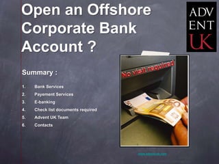 Open an Offshore
Corporate Bank
Account ?
Summary :
1.   Bank Services
2.   Payement Services
3.   E-banking
4.   Check list documents required
5.   Advent UK Team
6.   Contacts




                                     www.advent-uk.com
 