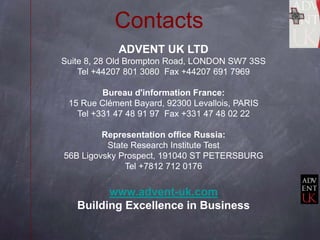 Contacts
            ADVENT UK LTD
Suite 8, 28 Old Brompton Road, LONDON SW7 3SS
    Tel +44207 801 3080 Fax +44207 691 79...