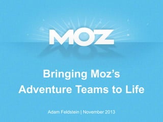 Bringing Moz’s
Adventure Teams to Life
Adam Feldstein | November 2013

 
