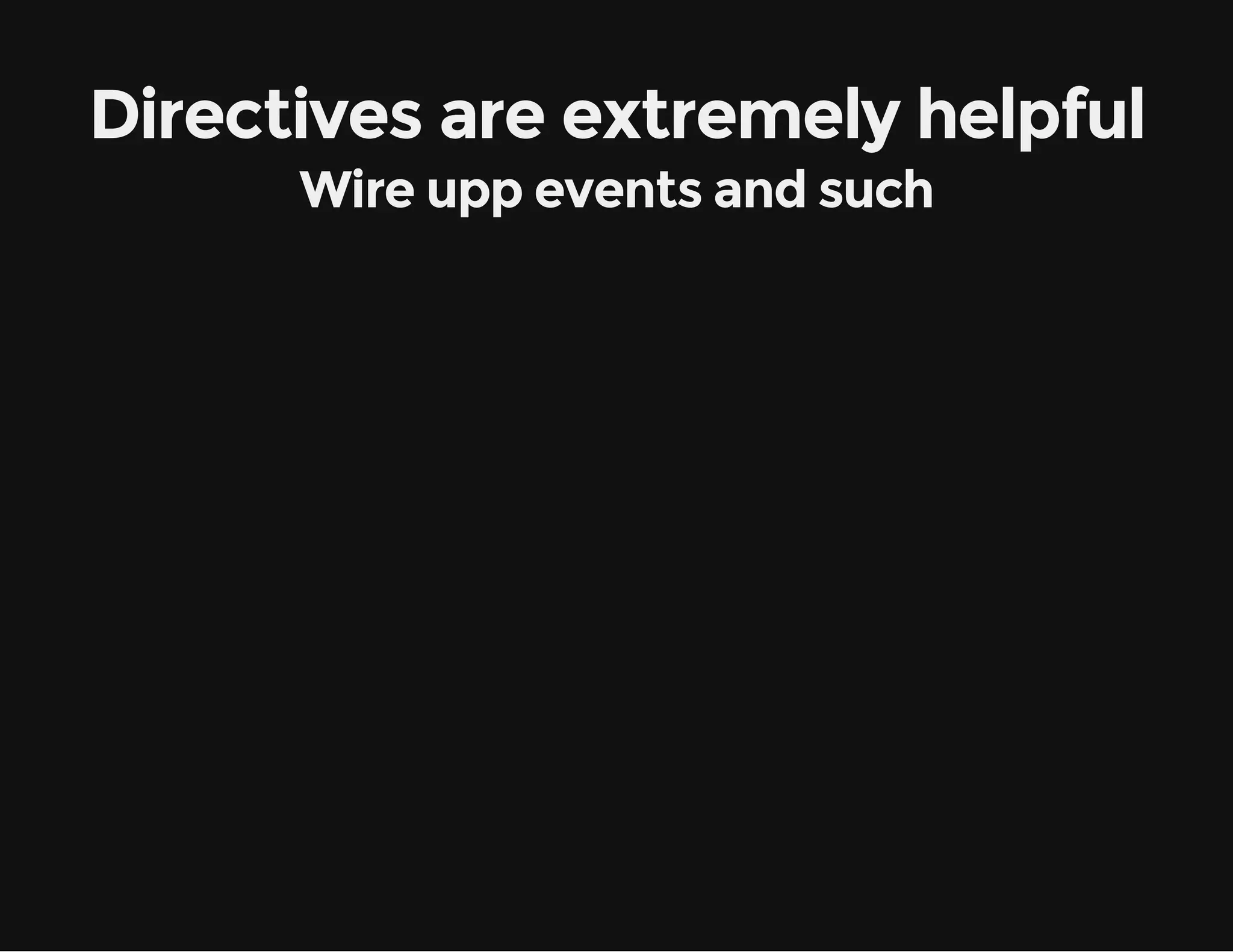 Directives are extremely helpful Wire upp events and such 