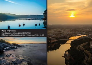 Video references:
The Journey - vimeo.com/124887760
If Tomorrow Starts Without Me - vimeo.com/105113459
 