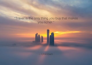 “Travel is the only thing you buy that makes
you richer.”
– Unknown
 