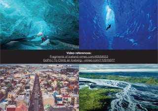Video references:
Fragments of Iceland vimeo.com/40558553
GoPro | To Climb an Iceberg - vimeo.com/112310077
 