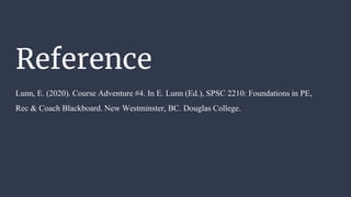 Reference
Lunn, E. (2020). Course Adventure #4. In E. Lunn (Ed.), SPSC 2210: Foundations in PE,
Rec & Coach Blackboard. New Westminster, BC. Douglas College.
 