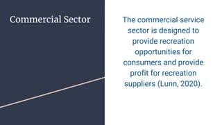 Commercial Sector The commercial service
sector is designed to
provide recreation
opportunities for
consumers and provide
profit for recreation
suppliers (Lunn, 2020).
 