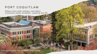 P O R T C O Q U I T L A M
Where rivers meet railways, and where
community meets recreation, coaching and PE
Photo of Downtown Port Coquitlam. Web Source: News
1130
 