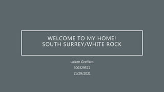 WELCOME TO MY HOME!
SOUTH SURREY/WHITE ROCK
Laiken Greffard
300329572
11/29/2021
 