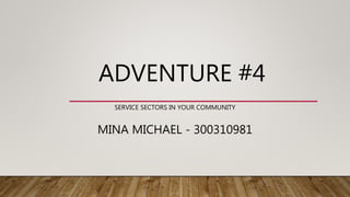 ADVENTURE #4
SERVICE SECTORS IN YOUR COMMUNITY
MINA MICHAEL - 300310981
 