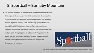 5. Sportball – Burnaby Mountain
• The Sportball program is an example of the private service sector because
it is independ...