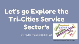 Let's go Explore the
Tri-Cities Service
Sector's
By: Taylor Fridge (300312459)
Image Information: uploaded off Power Point Images
 
