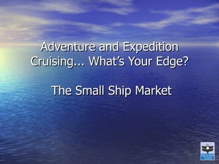 Adventure and Expedition Cruising... What’s Your Edge?  The Small Ship Market 