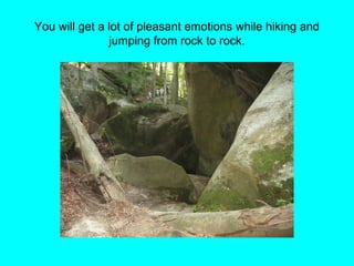 You will get a lot of pleasant emotions while hiking and
jumping from rock to rock.
 
