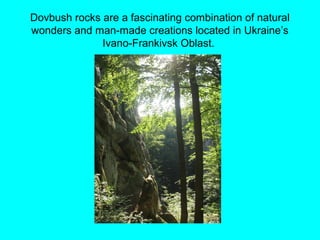 Dovbush rocks are a fascinating combination of natural
wonders and man-made creations located in Ukraine’s
Ivano-Frankivsk Oblast.
 