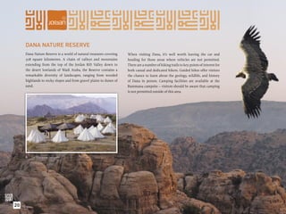 DANA NATURE RESERVE
     Dana Nature Reserve is a world of natural treasures covering   When visiting Dana, it’s well worth leaving the car and
     308 square kilometres. A chain of valleys and mountains        heading for those areas where vehicles are not permitted.
     extending from the top of the Jordan Rift Valley down to       There are a number of hiking trails to key points of interest for
     the desert lowlands of Wadi Araba, the Reserve contains a      both casual and dedicated hikers. Guided hikes offer visitors
     remarkable diversity of landscapes, ranging from wooded        the chance to learn about the geology, wildlife, and history
     highlands to rocky slopes and from gravel plains to dunes of   of Dana in person. Camping facilities are available at the
     sand.                                                          Rummana campsite – visitors should be aware that camping
                                                                    is not permitted outside of this area.




      The Rumanna campsite.




20
 