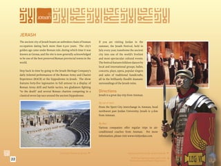 JERASH
     The ancient city of Jerash boasts an unbroken chain of human       If you are visiting Jordan in the
     occupation dating back more than 6,500 years. The city’s           summer, the Jerash Festival, held in
     golden age came under Roman rule, during which time it was         July every year, transforms the ancient
     known as Gerasa, and the site is now generally acknowledged        city into one of the world’s liveliest
     to be one of the best preserved Roman provincial towns in the      and most spectacular cultural events.
     world.                                                             The festival features folklore dances by
                                                                        local and international groups, ballet,
     Step back in time by going to the Jerash Heritage Company’s        concerts, plays, opera, popular singers
     daily ticketed performances of the Roman Army and Chariot          and sales of traditional handicrafts,
     Experience (RACE) at the hippodrome in Jerash. The show            all in the brilliantly ﬂoodlit dramatic
     features forty-ﬁve legionaries in full armour in a display of      surroundings of the Jerash ruins.
     Roman Army drill and battle tactics, ten gladiators ﬁghting
     “to the death” and several Roman chariots competing in a           Directions
     classical seven lap race around the ancient hippodrome.            Jerash is a great day-trip from Amman.

                                                                        By car or taxi:
                                                                        From the Sport City interchange in Amman, head
                                                                        northwest past Jordan University; Jerash is 51km
                                                                        from Amman.

                                                                        By Bus:
                                                                        Various companies offer regular trips in air-
                                                                        conditioned coaches from Amman. For more
                                                                        information, please visit www.visitjordan.com




                                       The South Theatre at Jerash.                              Dancers perform at the Jerash Festival. 

22                                                                                                   A Roman legionary takes part in the


                                                                                                                                           
                                                                                                    Roman Army and Chariot Experience.
 