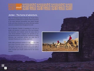 Jordan - The home of adventure.
    What do the Roman Emperor Hadrian, the Prophet Moses,
    and Lawrence of Arabia have in common? These are just three
    of the many historical personalities who passed through
    Jordan and whose itineraries now attract adventure seekers
    and action vacationers from throughout the world.

    Fun & Adventure Tourism is expanding at a fast rate in
    Jordan, and promises to remain one of the most dynamic
    and innovative travel industry sectors for many years to
    come. Several Jordanian companies now specialize in eco-
    and adventure-tourism, providing the combination of safety,
    adventure, and comfortable facilities that make Fun &
    Adventure Tourism such an exciting experience.

    Jordan offers guaranteed sunshine for eight months of the
    year; a base of powerful, unique cultural attractions such as
    Petra, Jerash, and many others together with a wide range of
    very different, often stunning natural environments that are
    easily accessible and virtually undiscovered by the tourism
    industry.




2
 