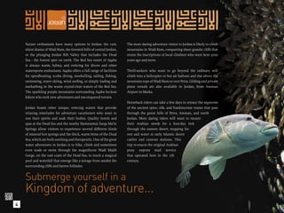 Nature enthusiasts have many options in Jordan: the vast,          The more daring adventure visitor to Jordan is likely to climb
    silent drama of Wadi Rum, the forested hills of central Jordan,    mountains in Wadi Rum, conquering sheer granite cliffs that
    or the plunging Jordan Rift Valley that includes the Dead          retain the inscriptions of local climbers who were here 5000
    Sea - the lowest spot on earth. The Red Sea resort of Aqaba        years ago and more.
    is always warm, balmy, and enticing for divers and other
    watersports enthusiasts. Aqaba offers a full range of facilities   Thrill-seekers who want to go beyond the ordinary will
    for speedboating, scuba diving, snorkelling, sailing, ﬁshing,      climb into a helicopter or hot air balloon and rise above the
    swimming, water skiing, wind surﬁng, or simply loaﬁng and          mountain-tops of Wadi Rum or over Petra. Gliding and private
    sunbathing in the warm crystal-clear waters of the Red Sea.        plane rentals are also available in Jordan, from Amman
    The sparkling purple mountains surrounding Aqaba beckon            Airport in Marka.
    hikers who seek new adventures and unconquered terrain.
                                                                       Horseback riders can take a few days to retrace the segments
    Jordan boasts other unique, enticing waters that provide           of the ancient spice, silk, and frankincense routes that pass
    relaxing interludes for adventure vacationers who want to          through the green hills of Petra, Amman, and north
    rest their spirits and soak their bodies. Quality hotels and       Jordan. More daring riders will want to mount
    spas at the Dead Sea and the nearby Hammamat Zarqa Ma’in           their Arabian steeds for a four-day trek
    Springs allow visitors to experience several different kinds       through the eastern desert, stopping for
    of mineral hot springs and the thick, warm brine of the Dead       rest and water at early Islamic desert
    Sea, which are both soothing and therapeutic. One of the great     castles and caravan stations. This
    water adventures in Jordan is to hike, climb and sometimes         trip re-enacts the original Arabian
    even wade or swim through the magniﬁcent Wadi Mujib                pony express mail service
    Gorge, on the east coast of the Dead Sea, to reach a magical       that operated here in the 7th
    pool and waterfall that emerge like a mirage from amidst the       century.
    surrounding cliffs and barren hillsides.


    Submerge yourself in a
    Kingdom of adventure...
4
 