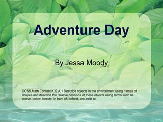 Adventure Day
By Jessa Moody
CCSS.Math.Content.K.G.A.1 Describe objects in the environment using names of
shapes and describe the relative positions of these objects using terms such as
above, below, beside, in front of, behind, and next to.
 