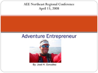 AEE Northeast Regional Conference April 13, 2008 Adventure Entrepreneur   By: José H. González 